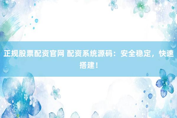 正规股票配资官网 配资系统源码：安全稳定，快速搭建！