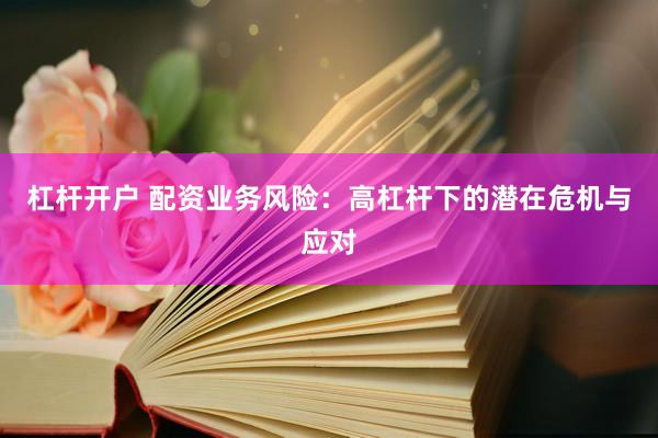 杠杆开户 配资业务风险：高杠杆下的潜在危机与应对