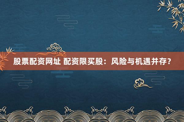 股票配资网址 配资限买股：风险与机遇并存？