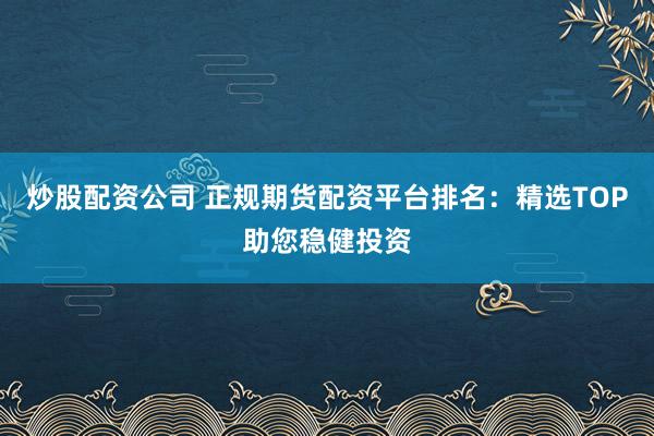 炒股配资公司 正规期货配资平台排名:精选TOP助您稳健投资