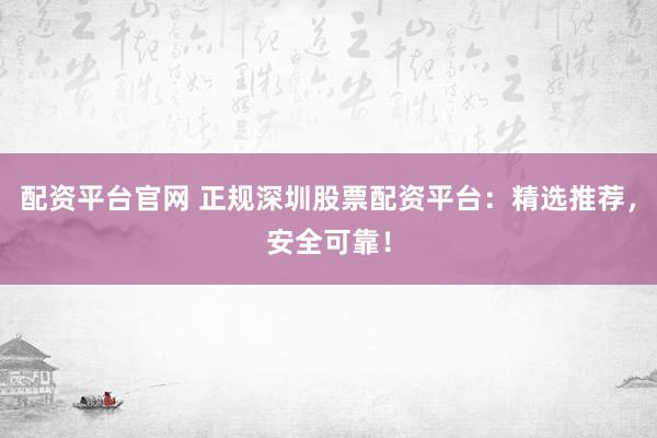 配资平台官网 正规深圳股票配资平台：精选推荐，安全可靠！