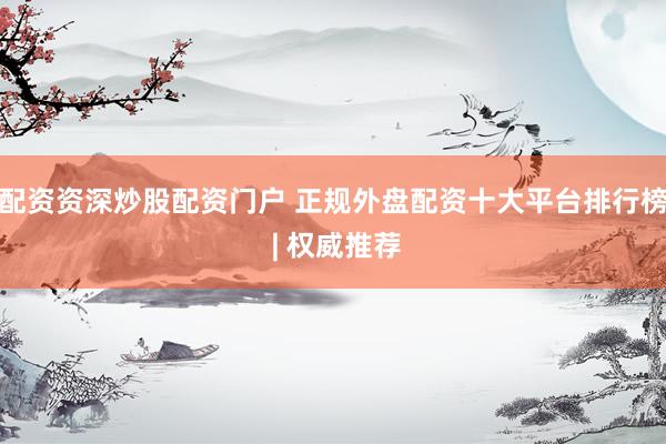 配资资深炒股配资门户 正规外盘配资十大平台排行榜 | 权威推荐
