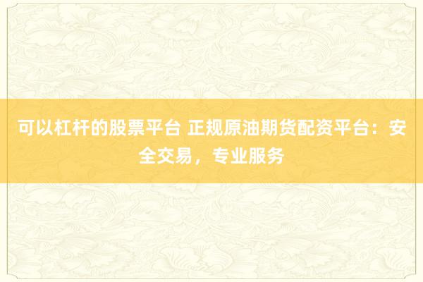可以杠杆的股票平台 正规原油期货配资平台：安全交易，专业服务