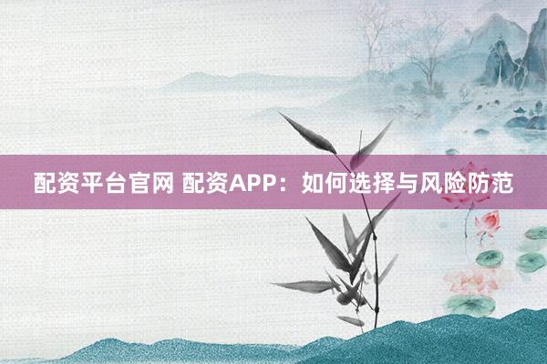 配资平台官网 配资APP：如何选择与风险防范