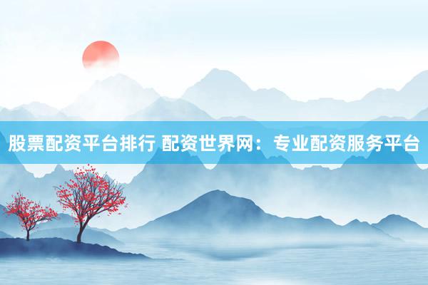 股票配资平台排行 配资世界网：专业配资服务平台