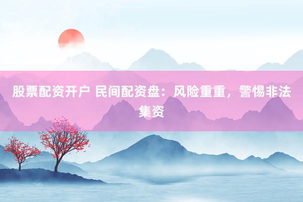 股票配资开户 民间配资盘：风险重重，警惕非法集资