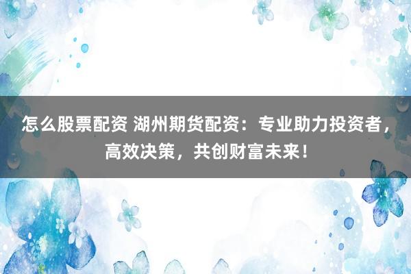 怎么股票配资 湖州期货配资：专业助力投资者，高效决策，共创财富未来！