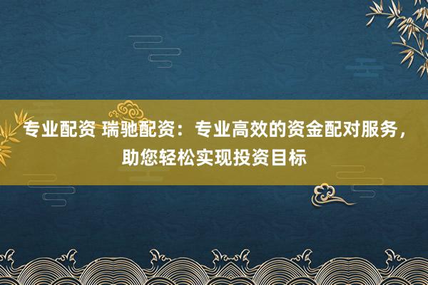 专业配资 瑞驰配资：专业高效的资金配对服务，助您轻松实现投资目标