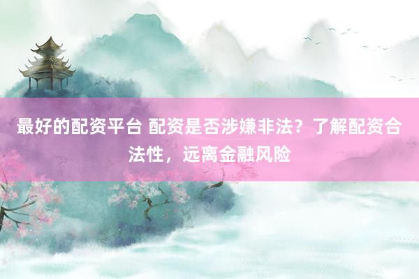 最好的配资平台 配资是否涉嫌非法？了解配资合法性，远离金融风险
