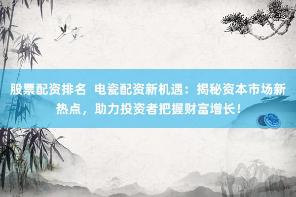 股票配资排名  电瓷配资新机遇：揭秘资本市场新热点，助力投资者把握财富增长！