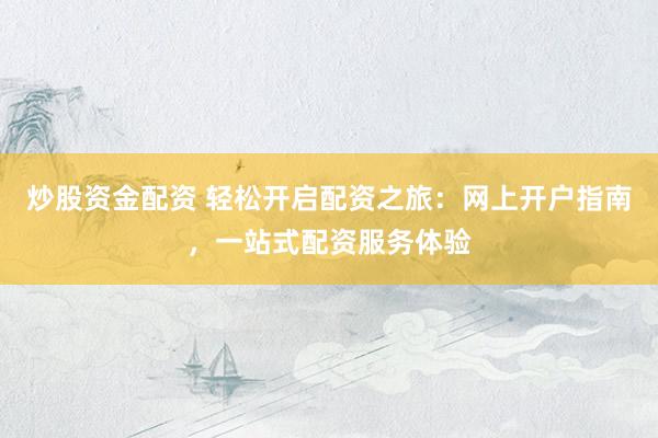 炒股资金配资 轻松开启配资之旅:网上开户指南,一站式配资服务体验