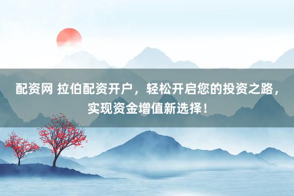 配资网 拉伯配资开户，轻松开启您的投资之路，实现资金增值新选择！
