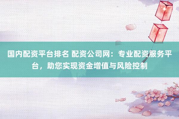 国内配资平台排名 配资公司网：专业配资服务平台，助您实现资金增值与风险控制