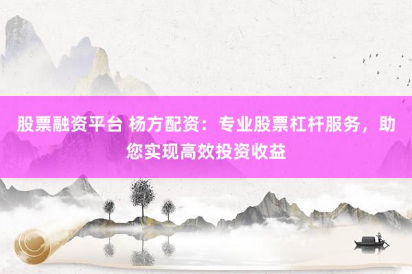 股票融资平台 杨方配资：专业股票杠杆服务，助您实现高效投资收益