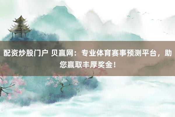 配资炒股门户 贝赢网：专业体育赛事预测平台，助您赢取丰厚奖金！
