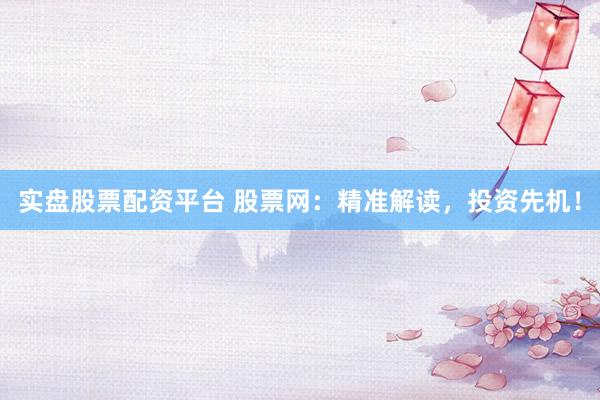 实盘股票配资平台 股票网：精准解读，投资先机！