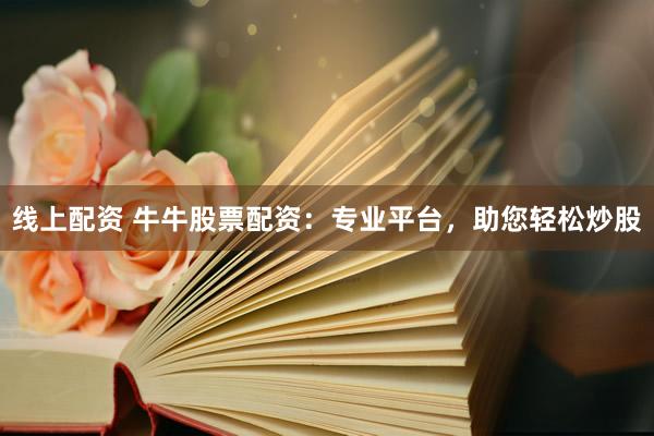 线上配资 牛牛股票配资：专业平台，助您轻松炒股