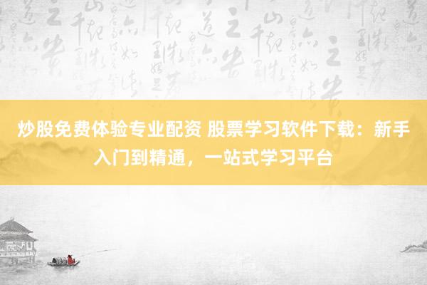 炒股免费体验专业配资 股票学习软件下载:新手入门到精通,一站式学习平台