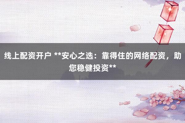 线上配资开户 **安心之选:靠得住的网络配资,助您稳健投资**