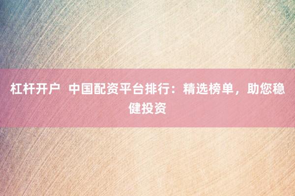 杠杆开户  中国配资平台排行：精选榜单，助您稳健投资