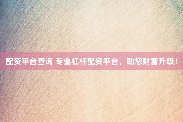 配资平台查询 专业杠杆配资平台，助您财富升级！