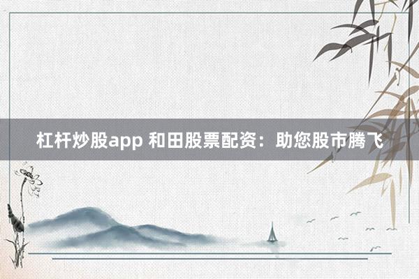 杠杆炒股app 和田股票配资：助您股市腾飞