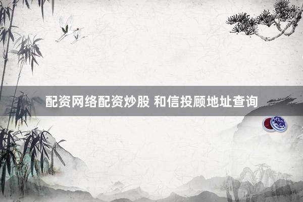 配资网络配资炒股 和信投顾地址查询