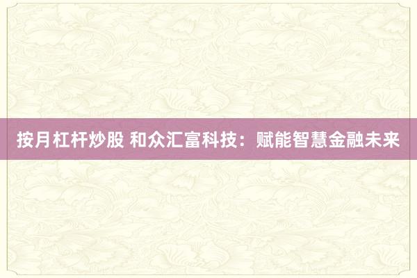 按月杠杆炒股 和众汇富科技：赋能智慧金融未来
