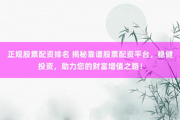 正规股票配资排名 揭秘靠谱股票配资平台，稳健投资，助力您的财富增值之路！