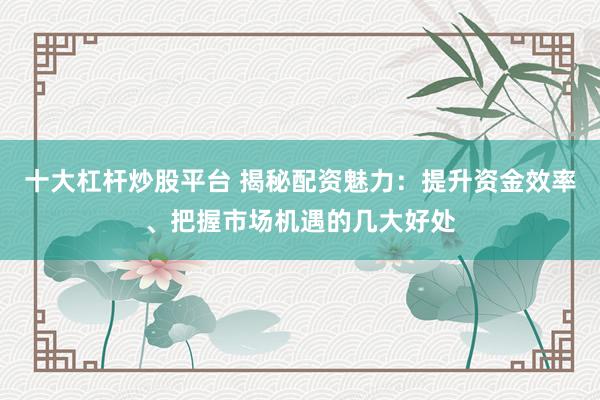 十大杠杆炒股平台 揭秘配资魅力：提升资金效率、把握市场机遇的几大好处
