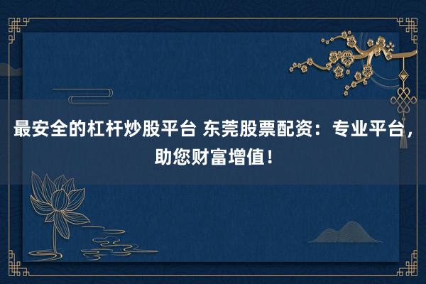 最安全的杠杆炒股平台 东莞股票配资:专业平台,助您财富增值!