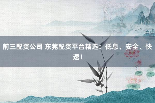 前三配资公司 东莞配资平台精选：低息、安全、快速！