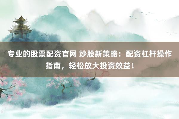 专业的股票配资官网 炒股新策略：配资杠杆操作指南，轻松放大投资效益！