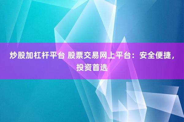 炒股加杠杆平台 股票交易网上平台：安全便捷，投资首选