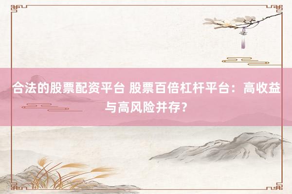 合法的股票配资平台 股票百倍杠杆平台：高收益与高风险并存？