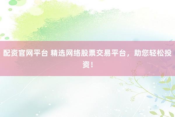 配资官网平台 精选网络股票交易平台，助您轻松投资！