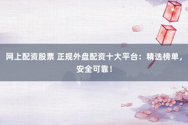 网上配资股票 正规外盘配资十大平台：精选榜单，安全可靠！