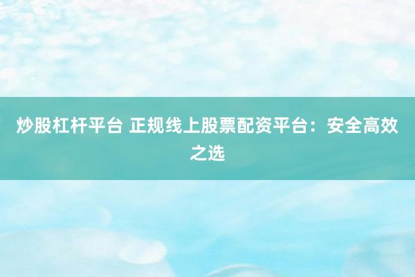 炒股杠杆平台 正规线上股票配资平台：安全高效之选