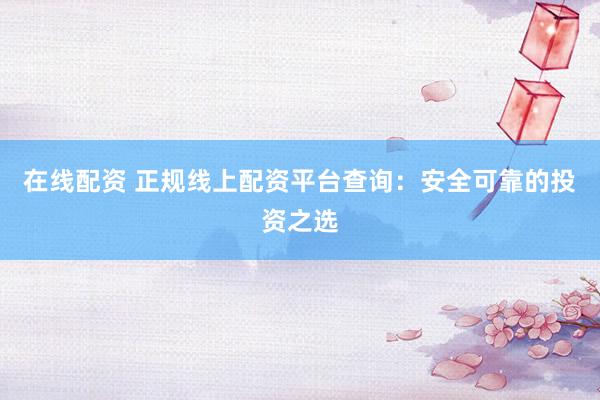 在线配资 正规线上配资平台查询:安全可靠的投资之选