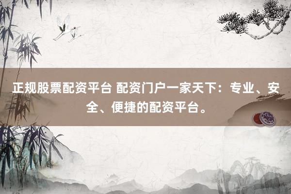 正规股票配资平台 配资门户一家天下：专业、安全、便捷的配资平台。