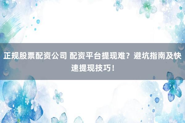 正规股票配资公司 配资平台提现难？避坑指南及快速提现技巧！