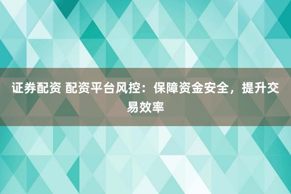 证券配资 配资平台风控：保障资金安全，提升交易效率