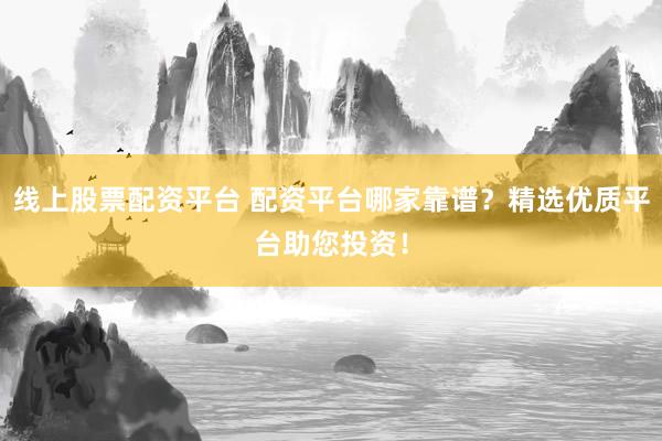 线上股票配资平台 配资平台哪家靠谱？精选优质平台助您投资！