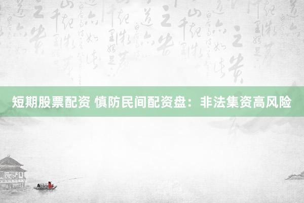 短期股票配资 慎防民间配资盘：非法集资高风险
