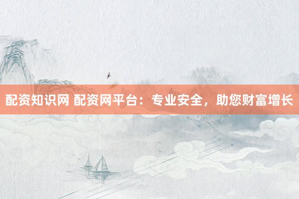 配资知识网 配资网平台：专业安全，助您财富增长