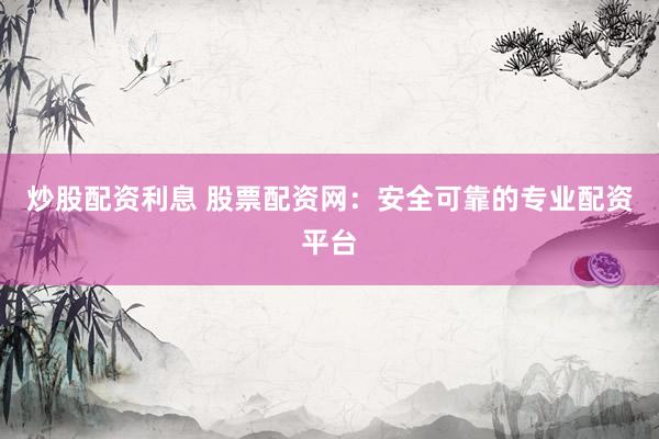 炒股配资利息 股票配资网：安全可靠的专业配资平台