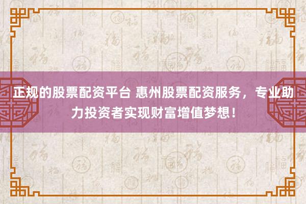 正规的股票配资平台 惠州股票配资服务，专业助力投资者实现财富增值梦想！