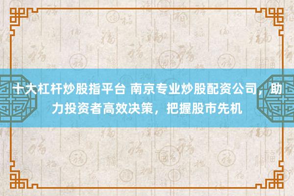 十大杠杆炒股指平台 南京专业炒股配资公司，助力投资者高效决策，把握股市先机